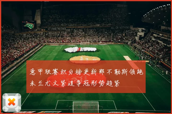 意甲联赛积分榜更新那不勒斯领跑米兰尤文紧追争冠形势趋紧