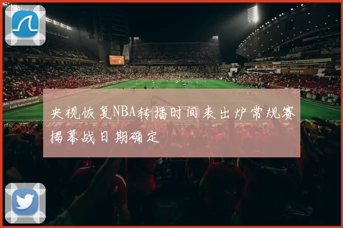 央视恢复NBA转播时间表出炉常规赛揭幕战日期确定