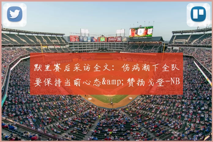 默里赛后采访全文：伤病潮下全队要保持当前心态&amp;赞扬戈登-NBA新闻