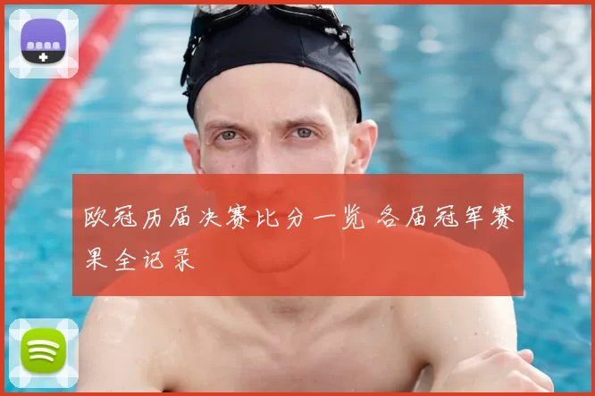 欧冠历届决赛比分一览 各届冠军赛果全记录