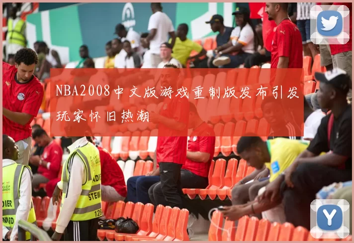 NBA2008中文版游戏重制版发布引发玩家怀旧热潮