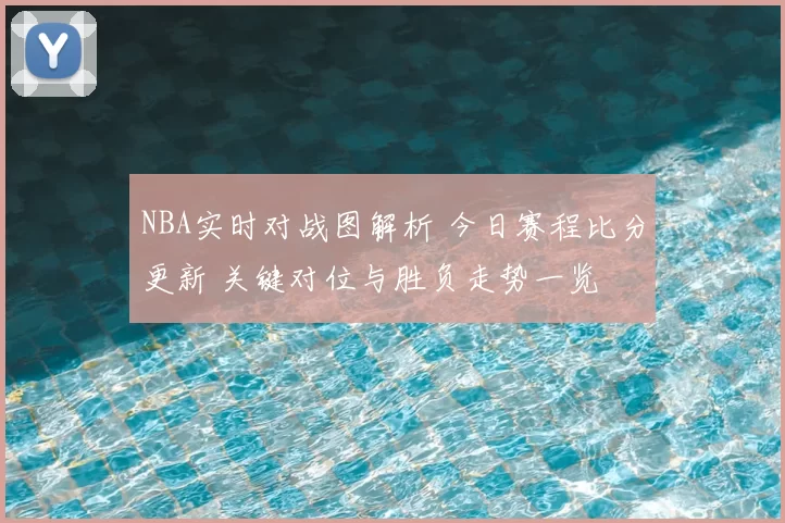 NBA实时对战图解析 今日赛程比分更新 关键对位与胜负走势一览