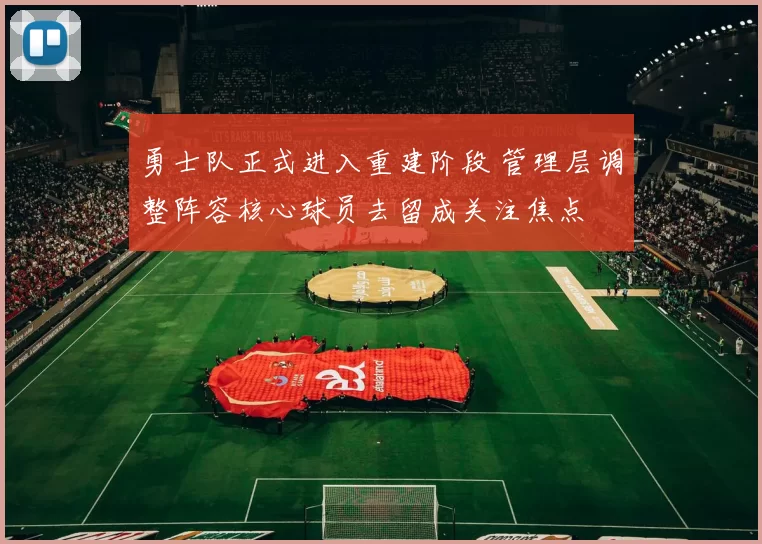勇士队正式进入重建阶段 管理层调整阵容核心球员去留成关注焦点
