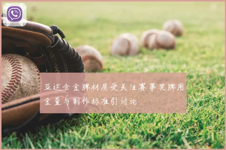 亚运会金牌材质受关注赛事奖牌用金量与制作标准引讨论