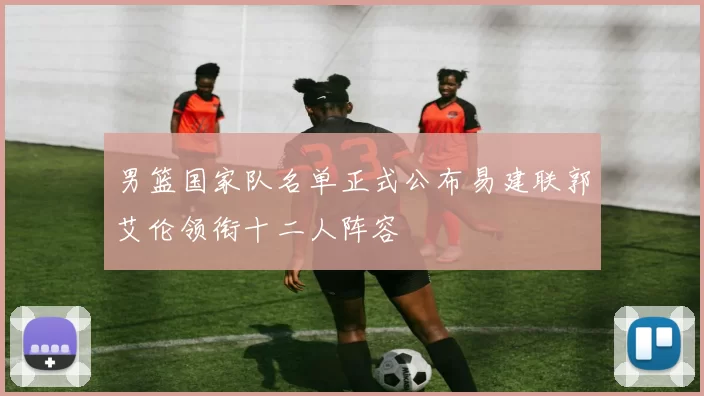男篮国家队名单正式公布易建联郭艾伦领衔十二人阵容
