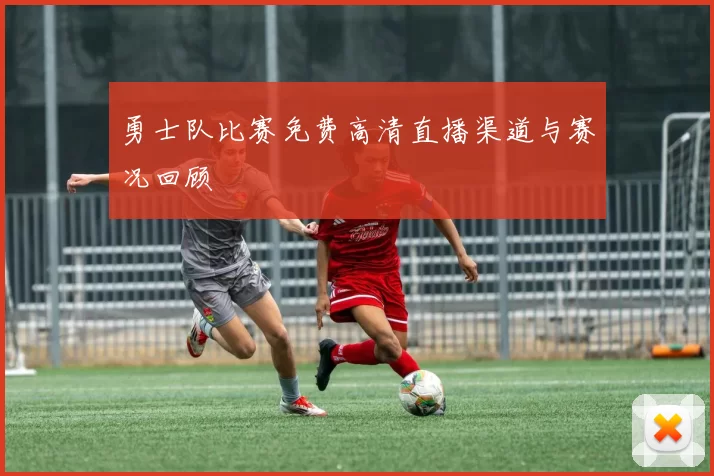 勇士队比赛免费高清直播渠道与赛况回顾