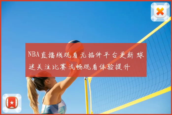NBA直播线观看无插件平台更新 球迷关注比赛流畅观看体验提升