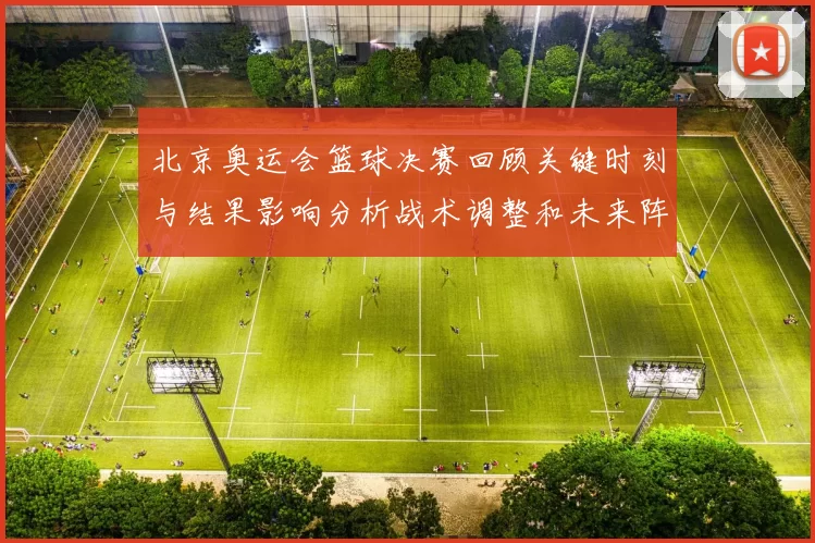 北京奥运会篮球决赛回顾关键时刻与结果影响分析战术调整和未来阵容看点