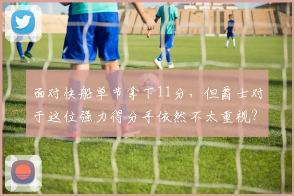 面对快船单节拿下11分,但爵士对于这位强力得分手依然不太重视?
