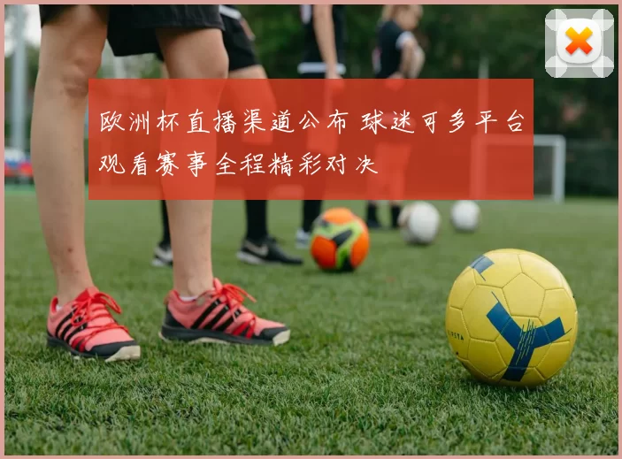欧洲杯直播渠道公布 球迷可多平台观看赛事全程精彩对决