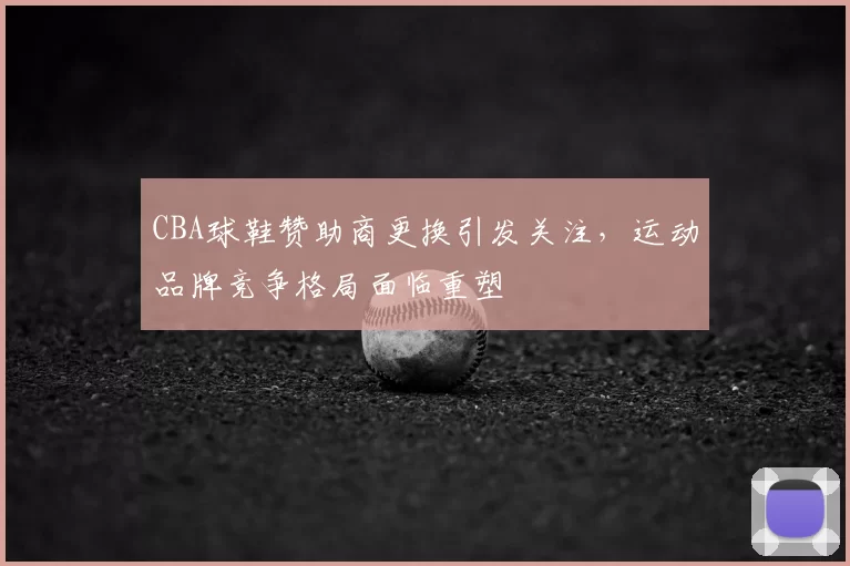 CBA球鞋赞助商更换引发关注,运动品牌竞争格局面临重塑