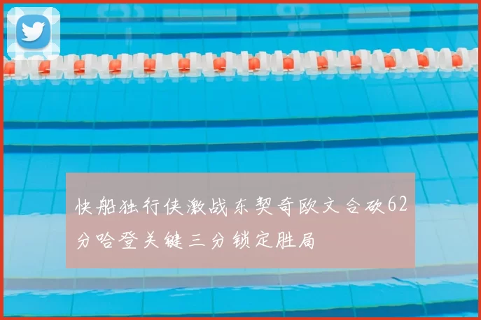 快船独行侠激战东契奇欧文合砍62分哈登关键三分锁定胜局