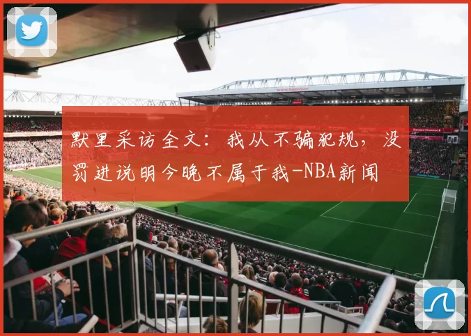 默里采访全文:我从不骗犯规,没罚进说明今晚不属于我-NBA新闻