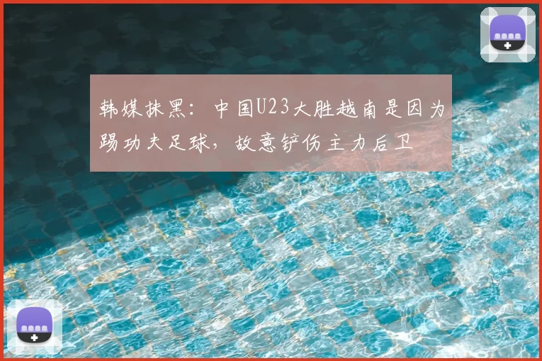 韩媒抹黑：中国U23大胜越南是因为踢功夫足球，故意铲伤主力后卫