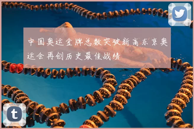 中国奥运金牌总数突破新高东京奥运会再创历史最佳战绩