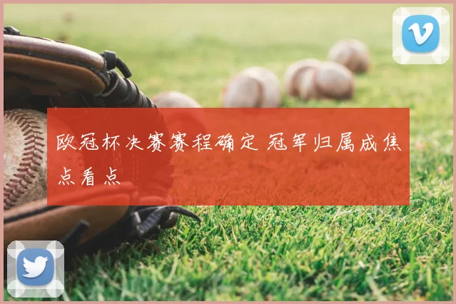 欧冠杯决赛赛程确定 冠军归属成焦点看点