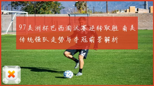 97美洲杯巴西淘汰赛逆转取胜 南美传统强队走势与夺冠前景解析