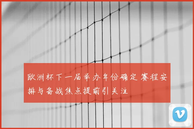 欧洲杯下一届举办年份确定 赛程安排与备战焦点提前引关注