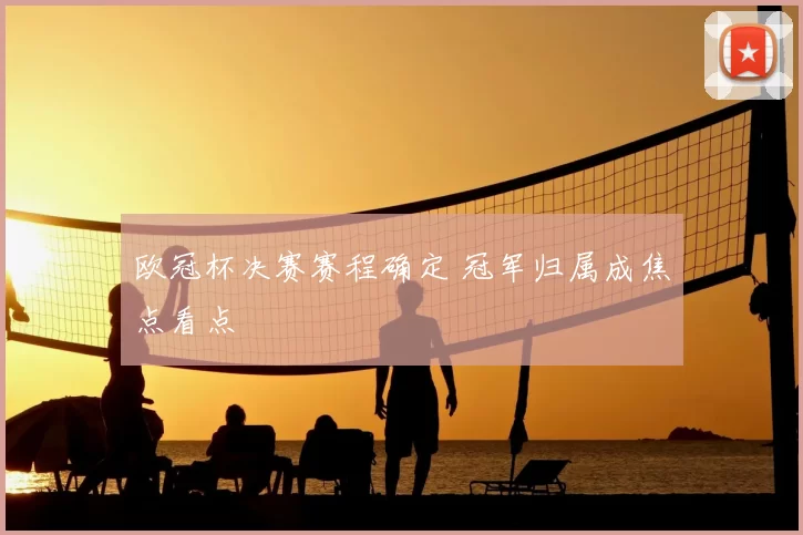 欧冠杯决赛赛程确定 冠军归属成焦点看点