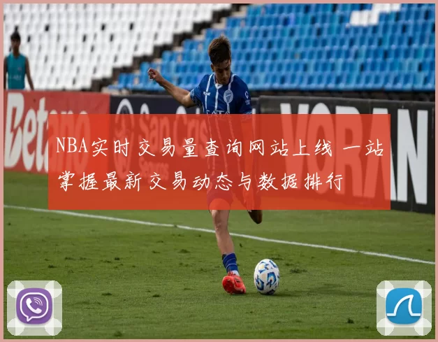 NBA实时交易量查询网站上线 一站掌握最新交易动态与数据排行