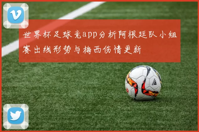 世界杯足球竞app分析阿根廷队小组赛出线形势与梅西伤情更新