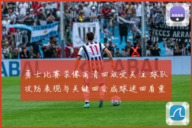 勇士比赛录像高清回放受关注 球队攻防表现与关键回合成球迷回看重点