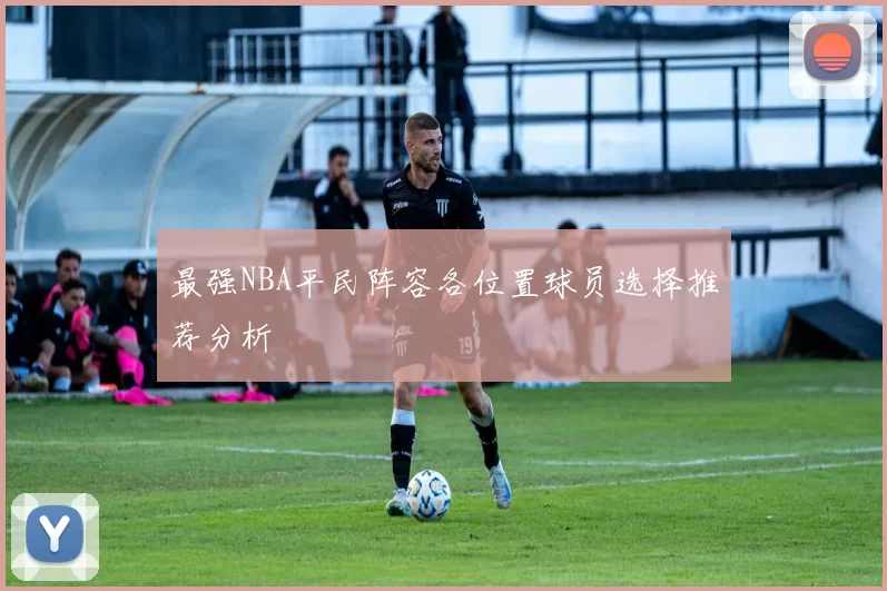 最强NBA平民阵容各位置球员选择推荐分析