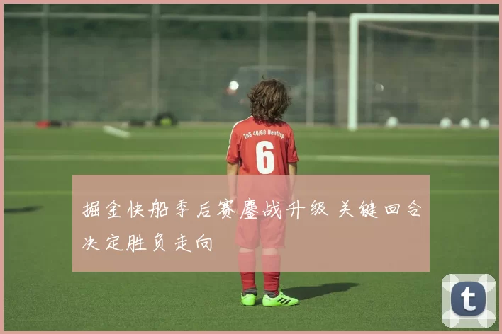 掘金快船季后赛鏖战升级 关键回合决定胜负走向