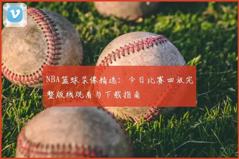 NBA篮球录像精选：今日比赛回放完整版线观看与下载指南