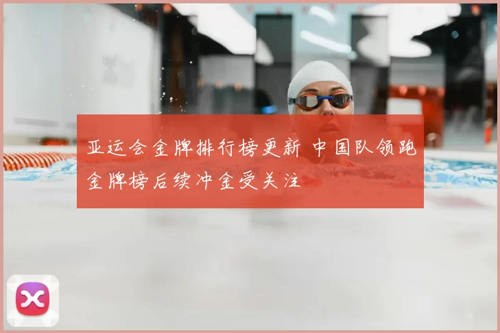 亚运会金牌排行榜更新 中国队领跑金牌榜后续冲金受关注