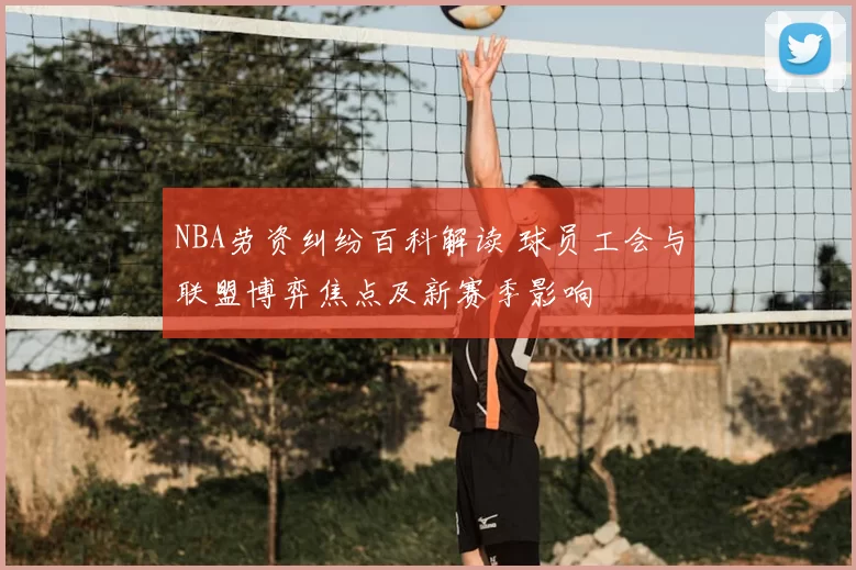 NBA劳资纠纷百科解读 球员工会与联盟博弈焦点及新赛季影响