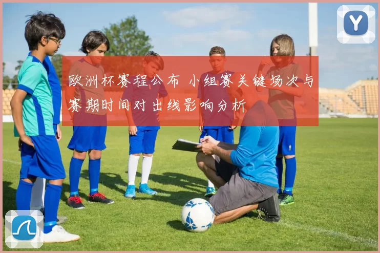 欧洲杯赛程公布 小组赛关键场次与赛期时间对出线影响分析