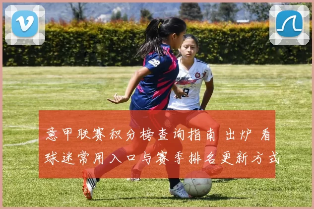 意甲联赛积分榜查询指南 出炉 看球迷常用入口与赛季排名更新方式