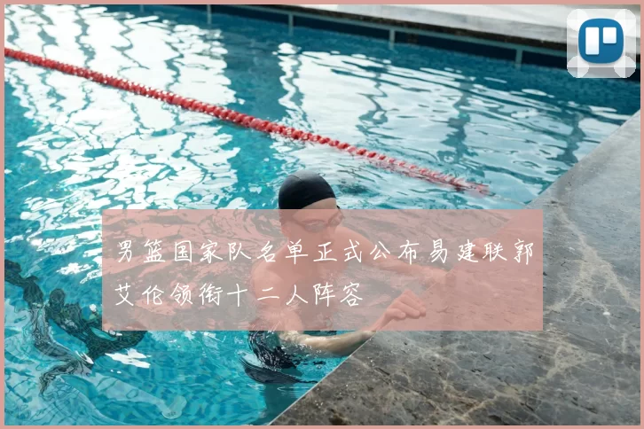 男篮国家队名单正式公布易建联郭艾伦领衔十二人阵容