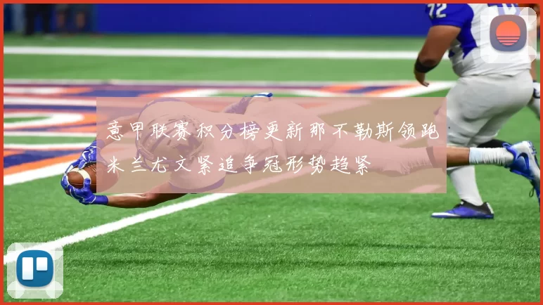 意甲联赛积分榜更新那不勒斯领跑米兰尤文紧追争冠形势趋紧