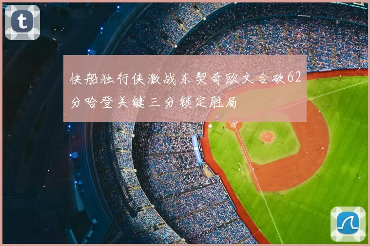 快船独行侠激战东契奇欧文合砍62分哈登关键三分锁定胜局