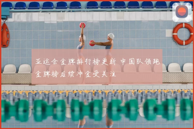 亚运会金牌排行榜更新 中国队领跑金牌榜后续冲金受关注