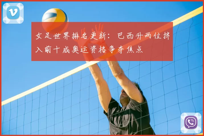 女足世界排名更新：巴西升两位挤入前十成奥运资格争夺焦点