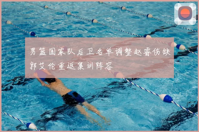 男篮国家队后卫名单调整赵睿伤缺郭艾伦重返集训阵容