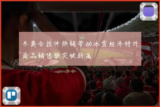 冬奥会挂件热销带动冰雪经济特许商品销售额突破新高