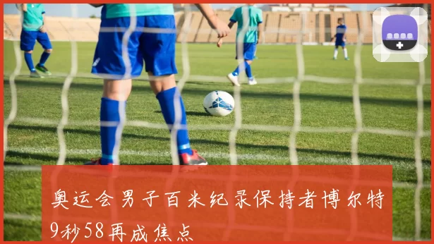 奥运会男子百米纪录保持者博尔特9秒58再成焦点