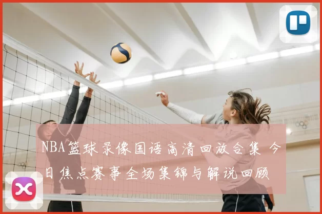 NBA篮球录像国语高清回放合集 今日焦点赛事全场集锦与解说回顾