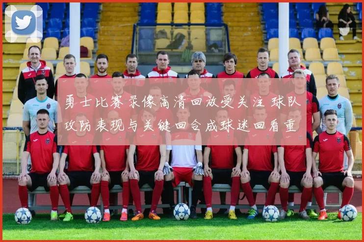 勇士比赛录像高清回放受关注 球队攻防表现与关键回合成球迷回看重点