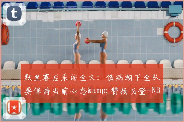 默里赛后采访全文：伤病潮下全队要保持当前心态&amp;赞扬戈登-NBA新闻
