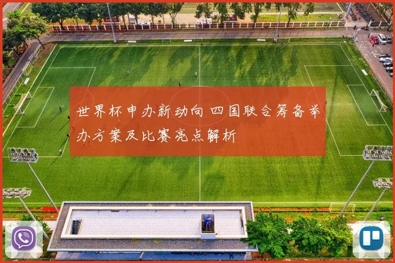 世界杯申办新动向 四国联合筹备举办方案及比赛亮点解析