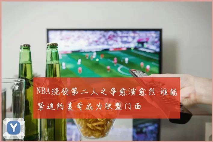 NBA现役第二人之争愈演愈烈 谁能紧追约基奇成为联盟门面