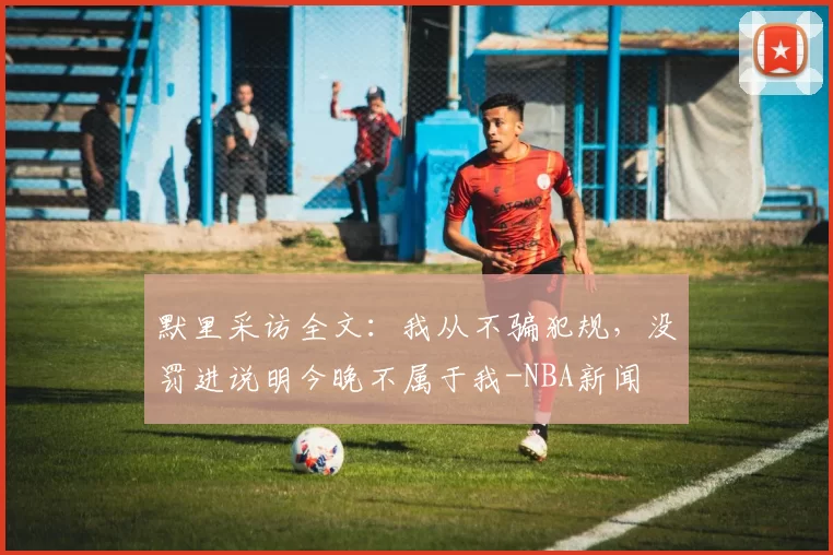 默里采访全文：我从不骗犯规，没罚进说明今晚不属于我-NBA新闻