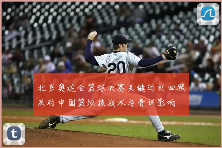 北京奥运会篮球决赛关键时刻回顾及对中国篮坛技战术与青训影响