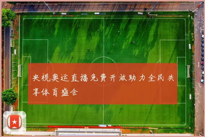 央视奥运直播免费开放助力全民共享体育盛会