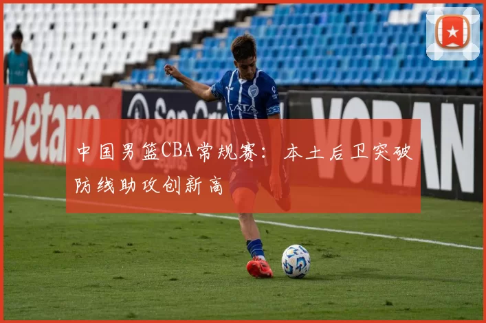 中国男篮CBA常规赛：本土后卫突破防线助攻创新高